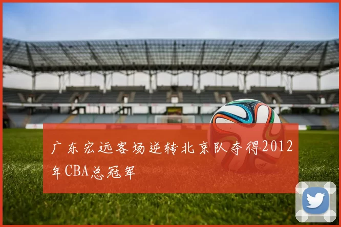 广东宏远客场逆转北京队夺得2012年CBA总冠军