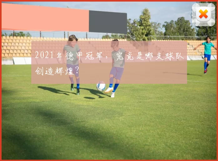 2021年德甲冠军，究竟是哪支球队创造辉煌？