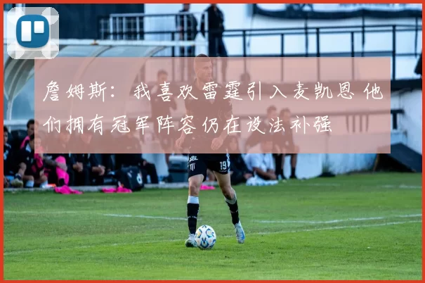 詹姆斯:我喜欢雷霆引入麦凯恩 他们拥有冠军阵容仍在设法补强