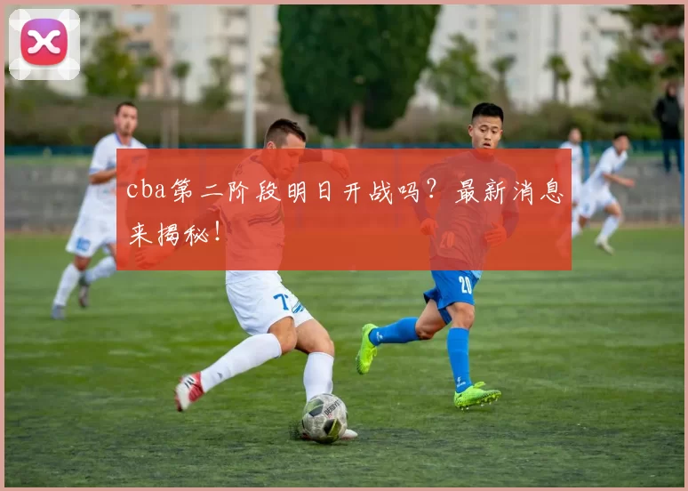 cba第二阶段明日开战吗？最新消息来揭秘！