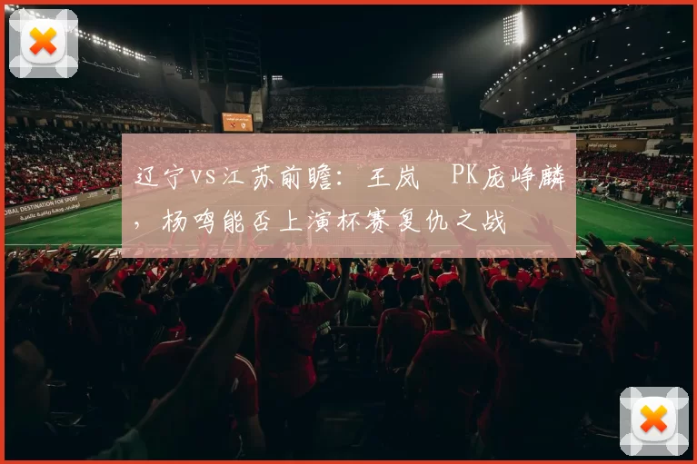 辽宁vs江苏前瞻：王岚嵚PK庞峥麟，杨鸣能否上演杯赛复仇之战