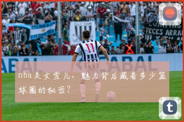 nba美女雪儿，魅力背后藏着多少篮球圈的秘密？