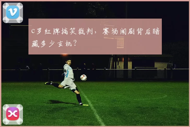 c罗红牌搞笑裁判，赛场闹剧背后暗藏多少玄机？