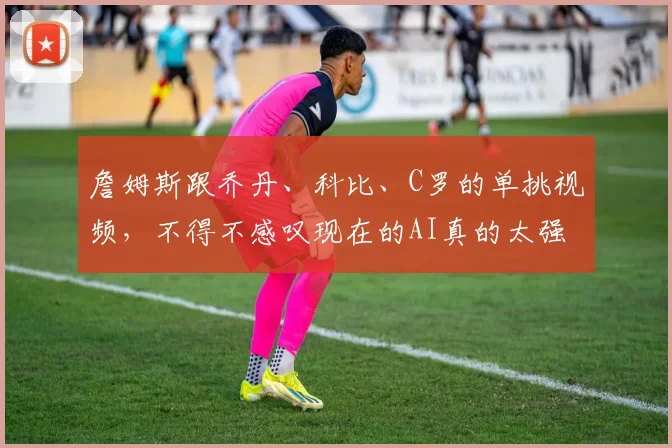 詹姆斯跟乔丹、科比、C罗的单挑视频,不得不感叹现在的AI真的太强大了