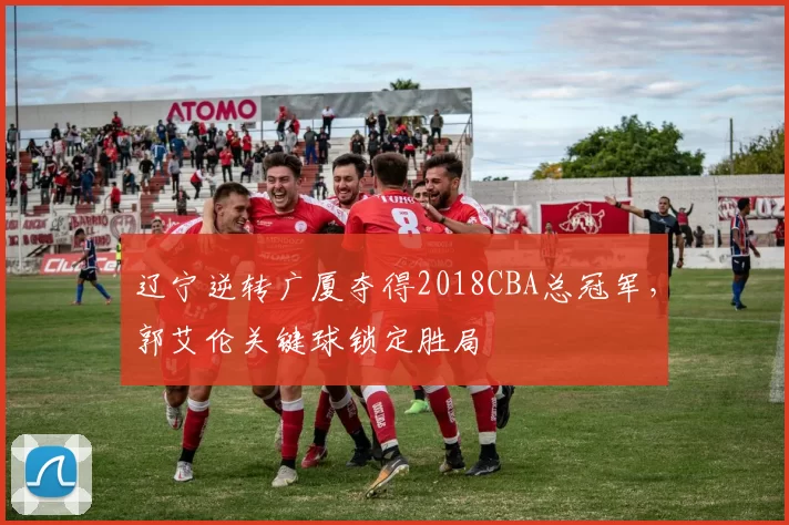 辽宁逆转广厦夺得2018CBA总冠军,郭艾伦关键球锁定胜局