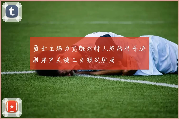 勇士主场力克凯尔特人终结对手连胜库里关键三分锁定胜局