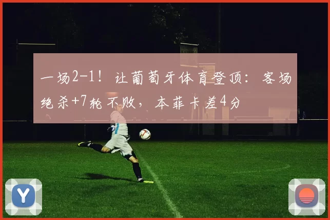 一场2-1！让葡萄牙体育登顶：客场绝杀+7轮不败，本菲卡差4分