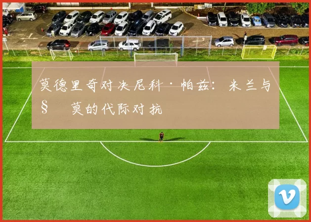 莫德里奇对决尼科·帕兹:米兰与科莫的代际对抗