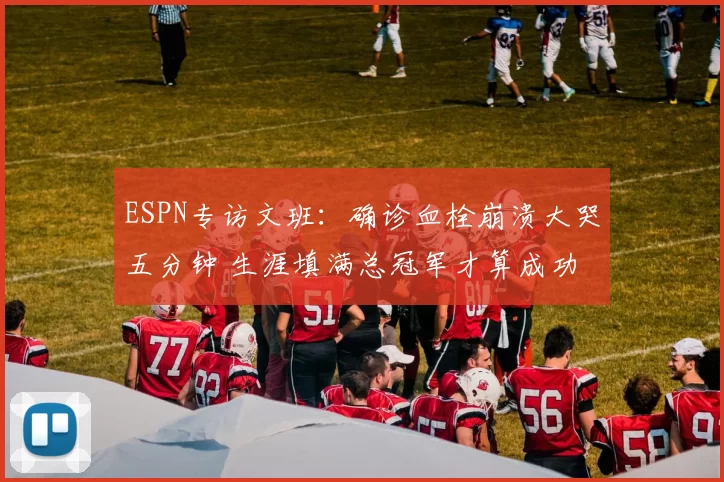 ESPN专访文班：确诊血栓崩溃大哭五分钟 生涯填满总冠军才算成功