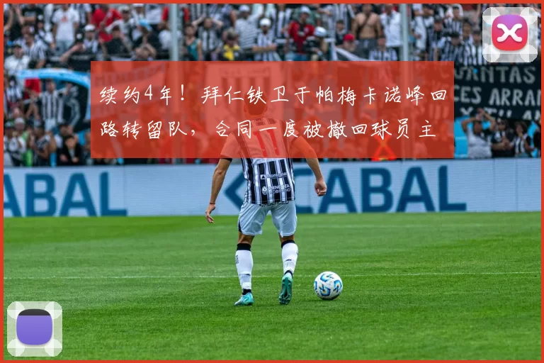 续约4年!拜仁铁卫于帕梅卡诺峰回路转留队,合同一度被撤回球员主动妥协_罗马_曼城_拜仁慕尼黑