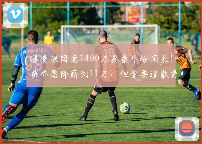 曝曼联同意1400万卖桑乔给国米！桑乔愿降薪到11万，但索要遣散费