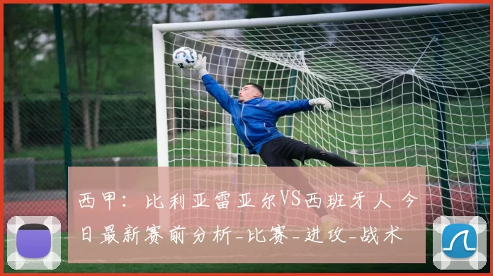 西甲:比利亚雷亚尔VS西班牙人 今日最新赛前分析_比赛_进攻_战术