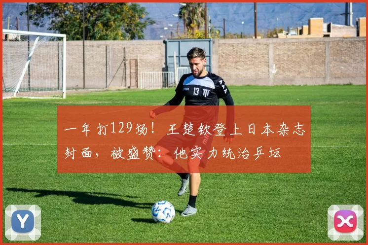 一年打129场！王楚钦登上日本杂志封面，被盛赞：他实力统治乒坛