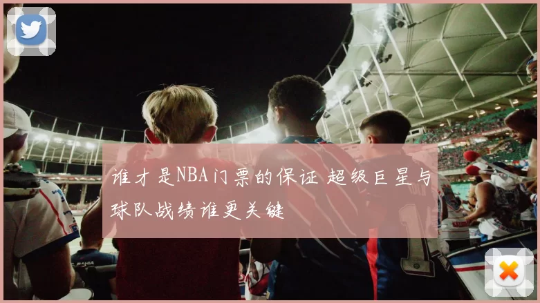 谁才是NBA门票的保证 超级巨星与球队战绩谁更关键