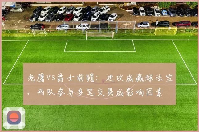 老鹰vs爵士前瞻:进攻成赢球法宝,两队参与多笔交易成影响因素