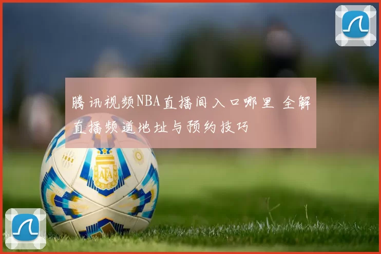 腾讯视频NBA直播间入口哪里 全解直播频道地址与预约技巧