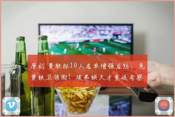 原创 曼联拟10人名单增强后防,免费铁卫领衔!埃弗顿天才重返考察行列