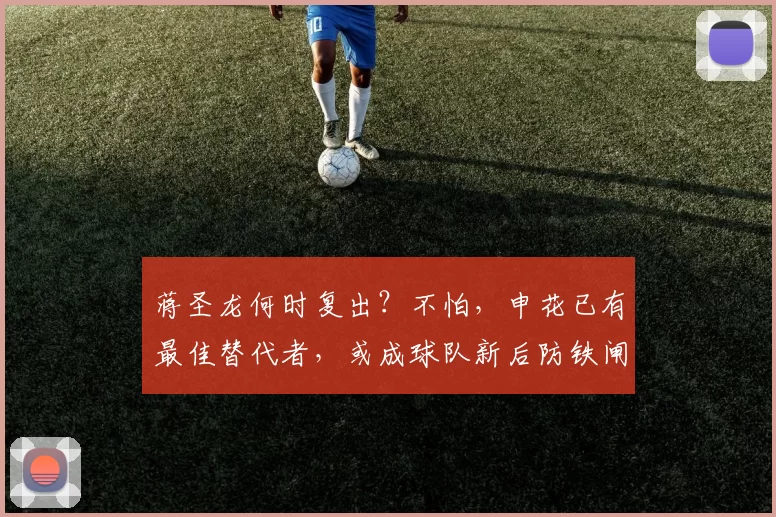 蒋圣龙何时复出?不怕,申花已有最佳替代者,或成球队新后防铁闸_中卫_杨帅_朱辰杰