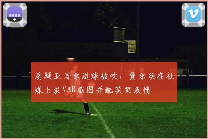 质疑亚马尔进球被吹,费尔明在社媒上发VAR截图并配笑哭表情