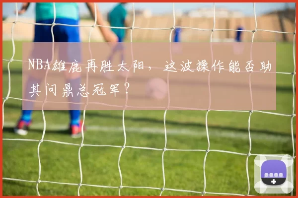 NBA雄鹿再胜太阳，这波操作能否助其问鼎总冠军？