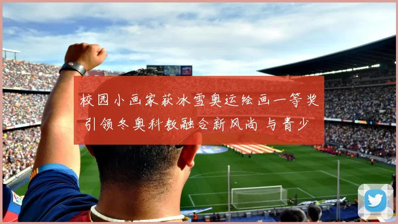 校园小画家获冰雪奥运绘画一等奖 引领冬奥科教融合新风尚 与青少年共筑冰雪梦想