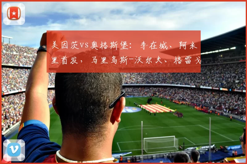 美因茨vs奥格斯堡：李在城、阿米里首发，马里乌斯-沃尔夫、格雷戈里奇出战