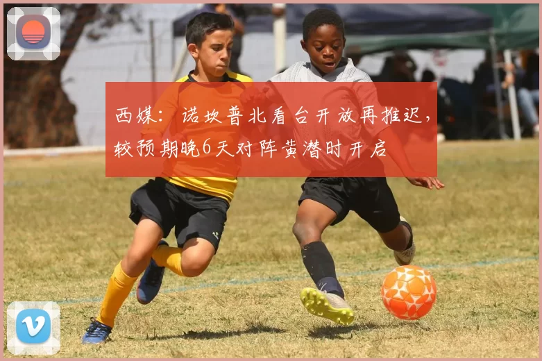 西媒：诺坎普北看台开放再推迟，较预期晚6天对阵黄潜时开启