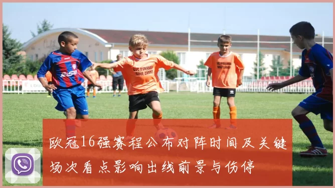 欧冠16强赛程公布对阵时间及关键场次看点影响出线前景与伤停