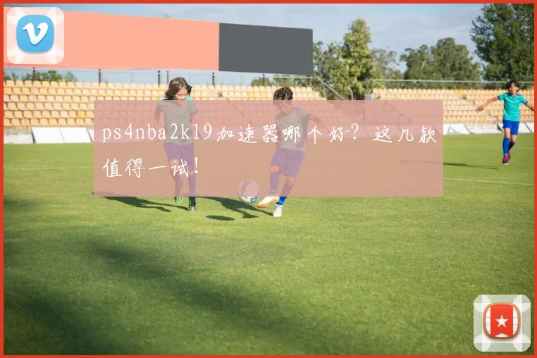 ps4nba2k19加速器哪个好？这几款值得一试！