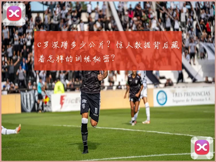 c罗深蹲多少公斤?惊人数据背后藏着怎样的训练秘密?