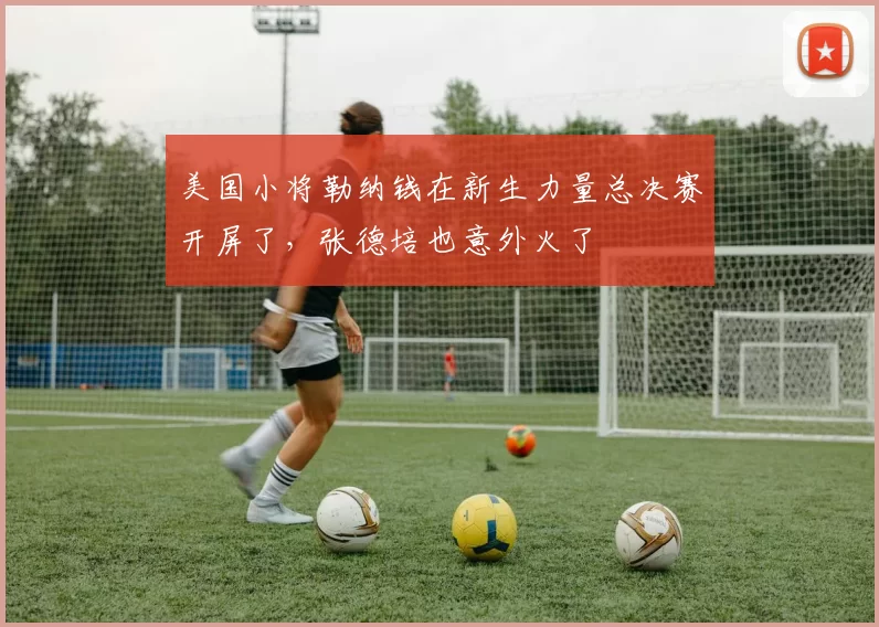美国小将勒纳钱在新生力量总决赛开屏了，张德培也意外火了